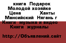 книга “Подарок Молодой хозяйке“ › Цена ­ 1 500 - Ханты-Мансийский, Нягань г. Книги, музыка и видео » Книги, журналы   
